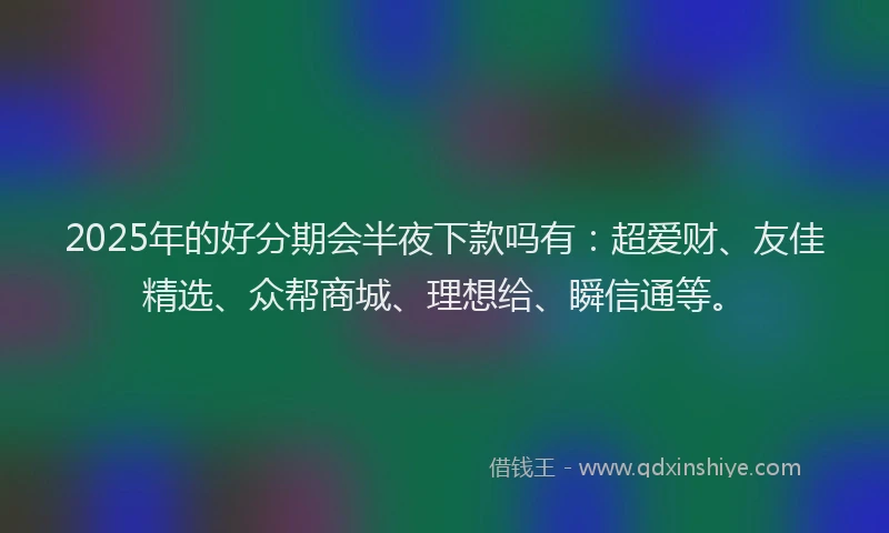 2025年的好分期会半夜下款吗有：超爱财、友佳精选、众帮商城、理想给、瞬信通等。