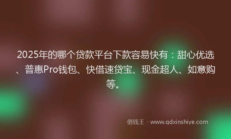 2025年的哪个贷款平台下款容易快有：甜心优选、普惠Pro钱包、快借速贷宝、现金超人、如意购等。