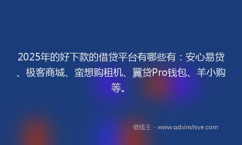 2025年的好下款的借贷平台有哪些有：安心易贷、极客商城、蛮想购租机、翼贷Pro钱包、羊小购等。