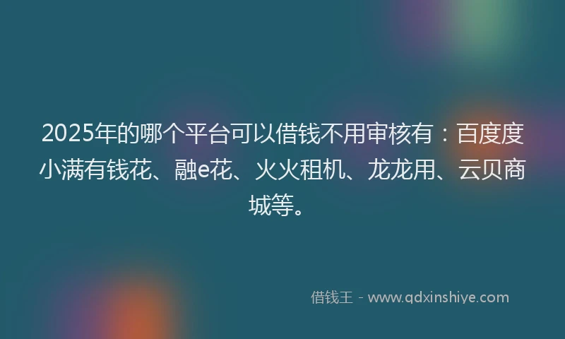 2025年的哪个平台可以借钱不用审核有：百度度小满有钱花、融e花、火火租机、龙龙用、云贝商城等。
