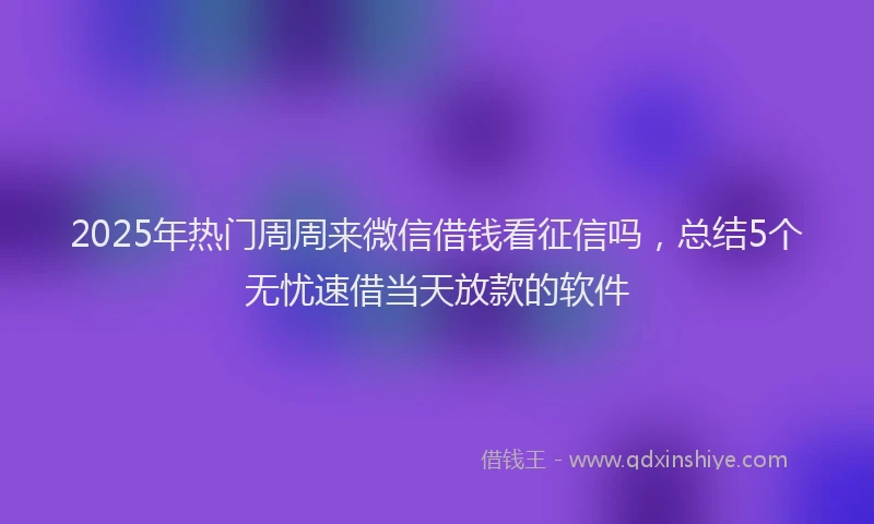 2025年热门周周来微信借钱看征信吗，总结5个无忧速借当天放款的软件