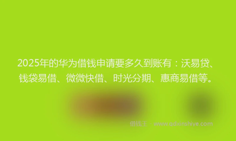 2025年的华为借钱申请要多久到账有：沃易贷、钱袋易借、微微快借、时光分期、惠商易借等。