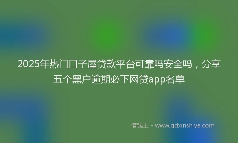 2025年热门口子屋贷款平台可靠吗安全吗，分享五个黑户逾期必下网贷app名单