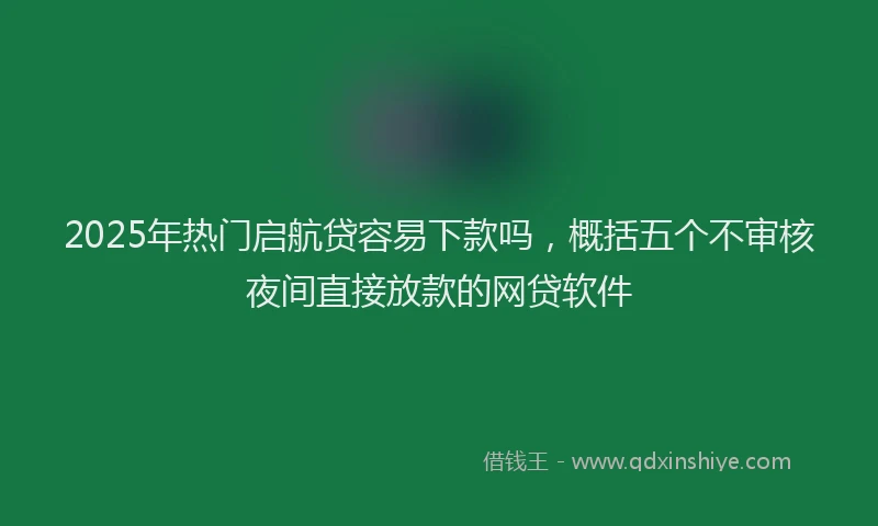 2025年热门启航贷容易下款吗，概括五个不审核夜间直接放款的网贷软件