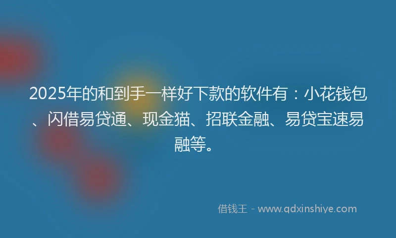 2025年的和到手一样好下款的软件有：小花钱包、闪借易贷通、现金猫、招联金融、易贷宝速易融等。
