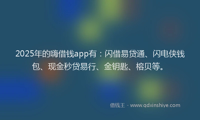 2025年的嗨借钱app有：闪借易贷通、闪电侠钱包、现金秒贷易行、金钥匙、榕贝等。