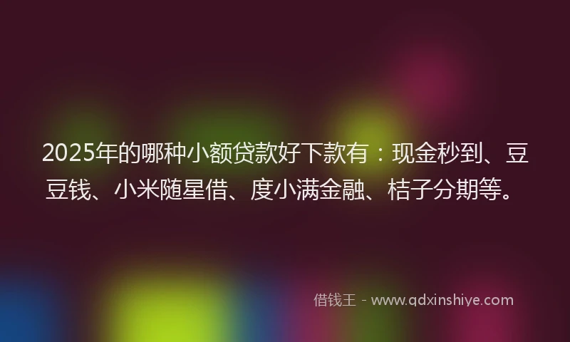 2025年的哪种小额贷款好下款有：现金秒到、豆豆钱、小米随星借、度小满金融、桔子分期等。