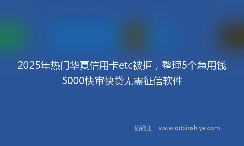 2025年热门华夏信用卡etc被拒，整理5个急用钱5000快审快贷无需征信软件