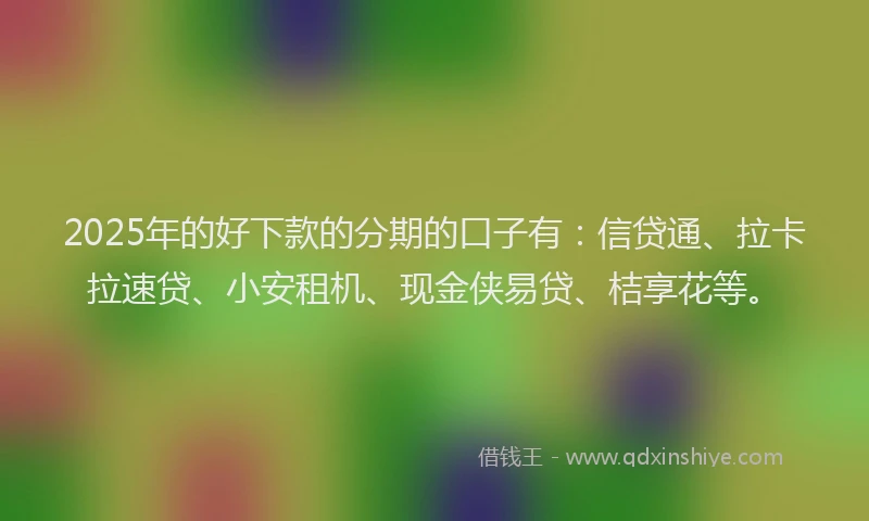2025年的好下款的分期的口子有：信贷通、拉卡拉速贷、小安租机、现金侠易贷、桔享花等。