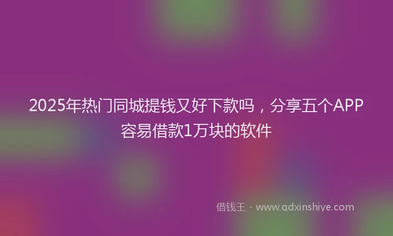2025年热门同城提钱又好下款吗，分享五个APP容易借款1万块的软件