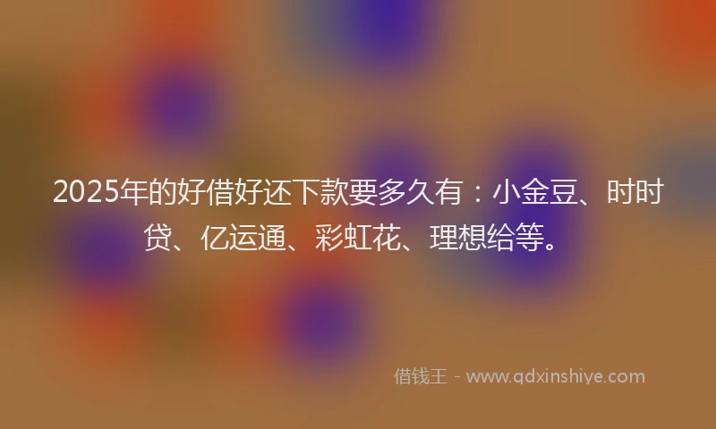 2025年的好借好还下款要多久有：小金豆、时时贷、亿运通、彩虹花、理想给等。