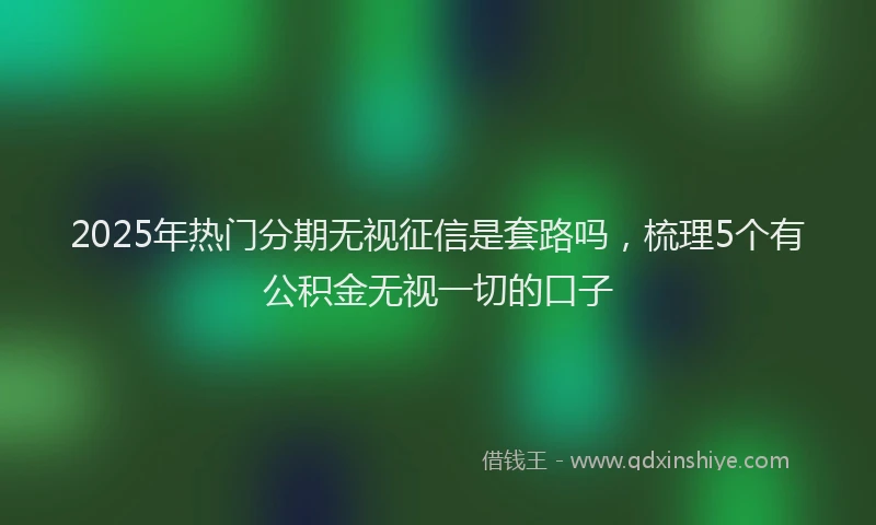 2025年热门分期无视征信是套路吗，梳理5个有公积金无视一切的口子