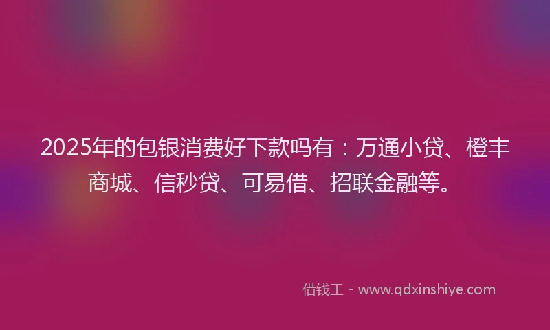 2025年的包银消费好下款吗有：万通小贷、橙丰商城、信秒贷、可易借、招联金融等。