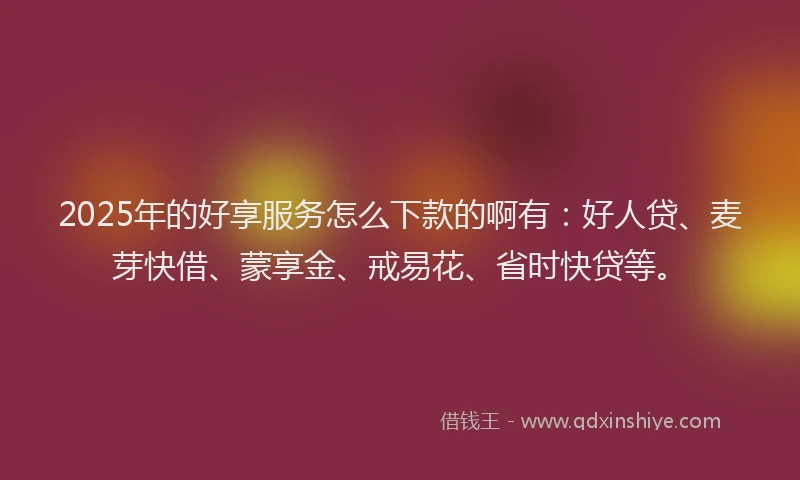 2025年的好享服务怎么下款的啊有：好人贷、麦芽快借、蒙享金、戒易花、省时快贷等。