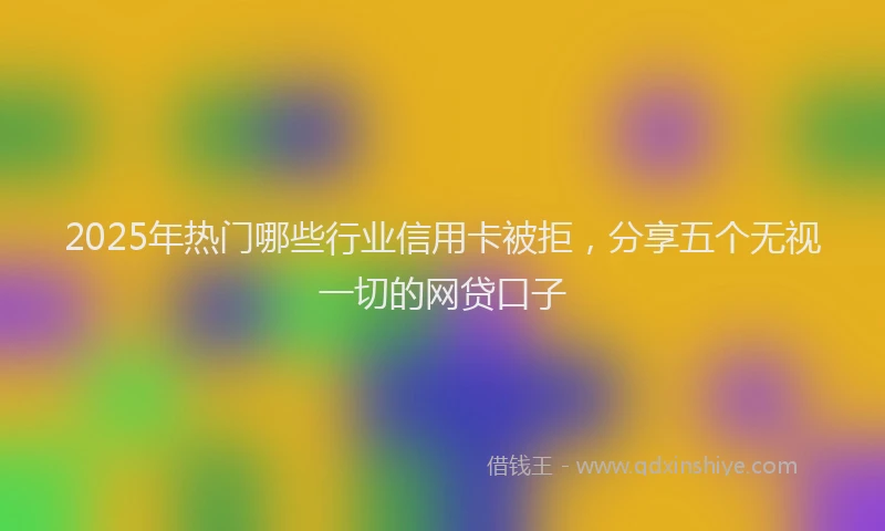 2025年热门哪些行业信用卡被拒，分享五个无视一切的网贷口子