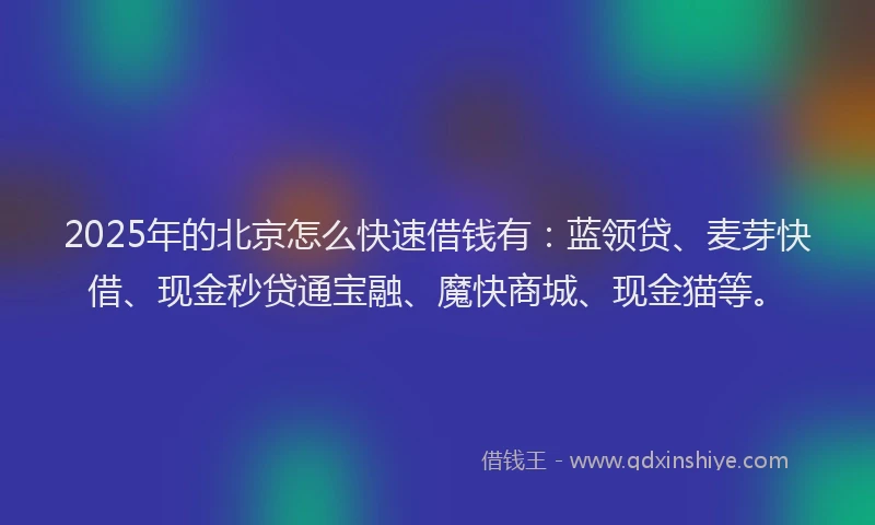 2025年的北京怎么快速借钱有：蓝领贷、麦芽快借、现金秒贷通宝融、魔快商城、现金猫等。