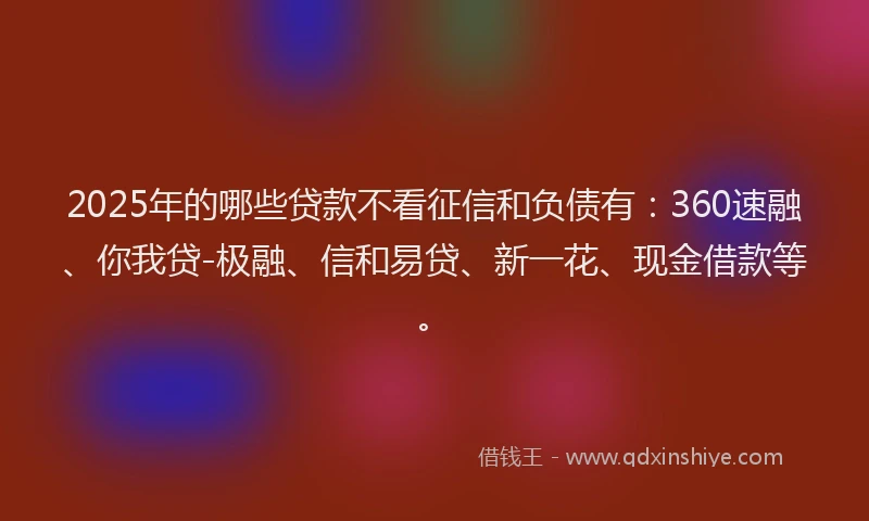 2025年的哪些贷款不看征信和负债有：360速融、你我贷-极融、信和易贷、新一花、现金借款等。