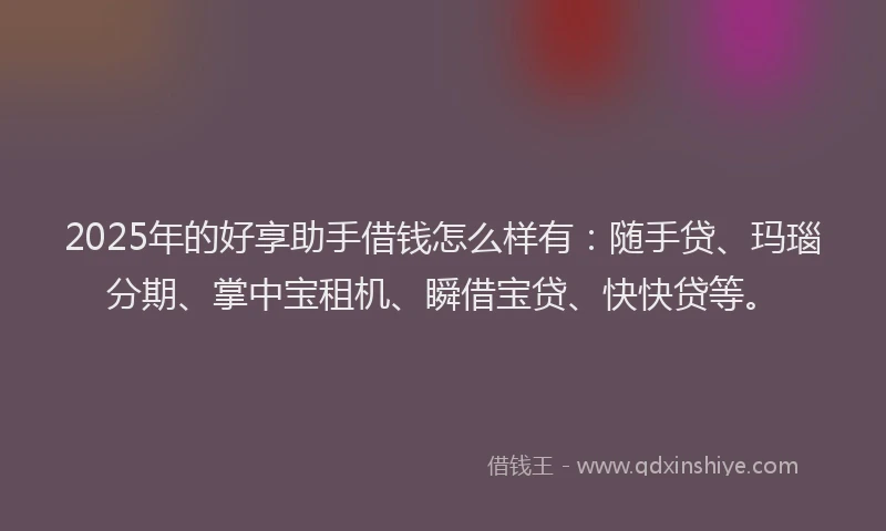 2025年的好享助手借钱怎么样有：随手贷、玛瑙分期、掌中宝租机、瞬借宝贷、快快贷等。