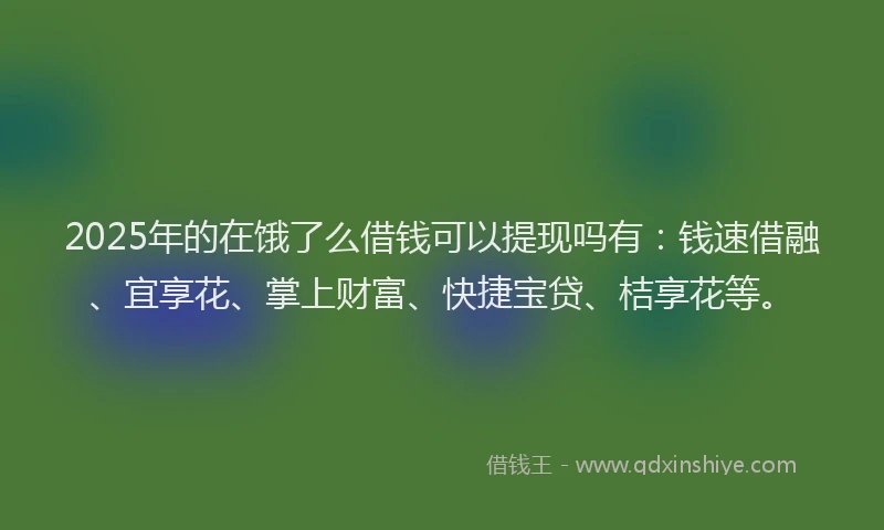 2025年的在饿了么借钱可以提现吗有：钱速借融、宜享花、掌上财富、快捷宝贷、桔享花等。