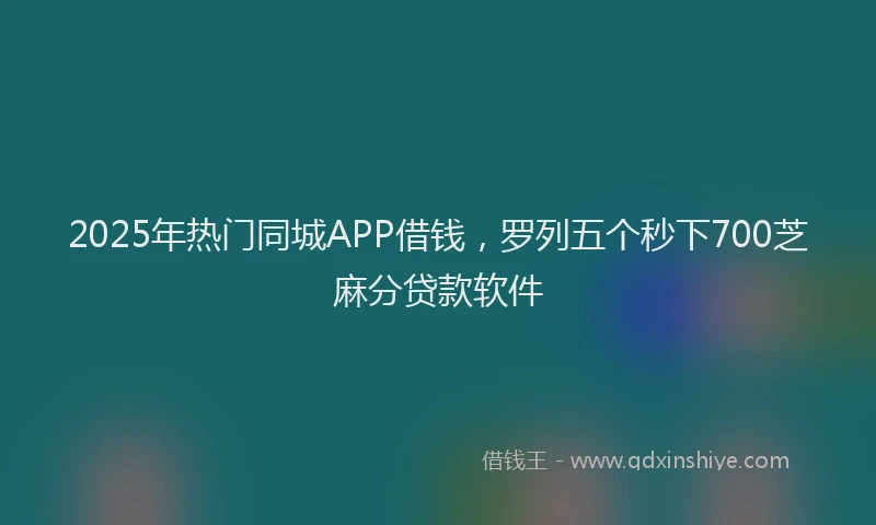 2025年热门同城APP借钱，罗列五个秒下700芝麻分贷款软件