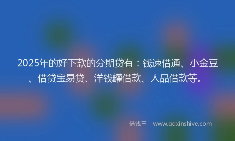 2025年的好下款的分期贷有：钱速借通、小金豆、借贷宝易贷、洋钱罐借款、人品借款等。