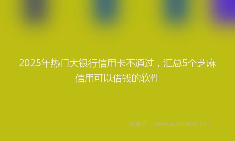 2025年热门大银行信用卡不通过，汇总5个芝麻信用可以借钱的软件