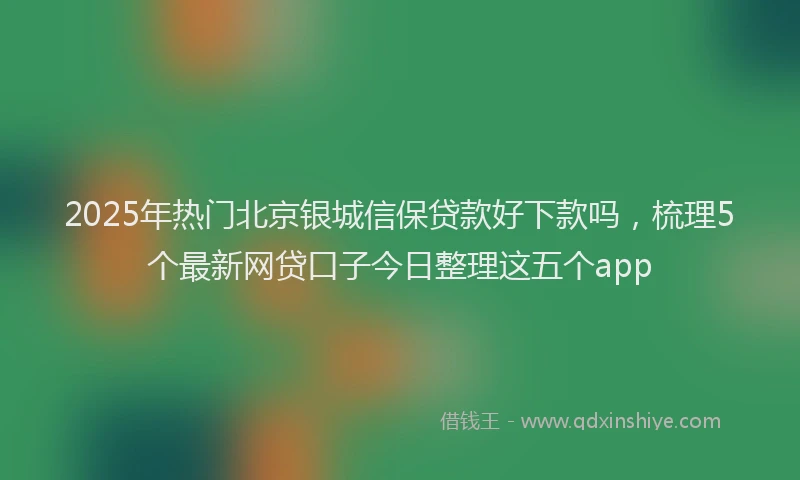 2025年热门北京银城信保贷款好下款吗，梳理5个最新网贷口子今日整理这五个app
