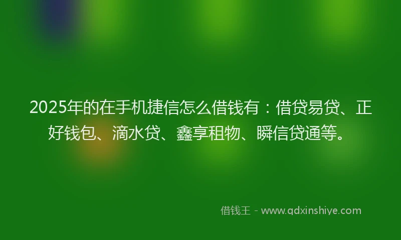 2025年的在手机捷信怎么借钱有：借贷易贷、正好钱包、滴水贷、鑫享租物、瞬信贷通等。