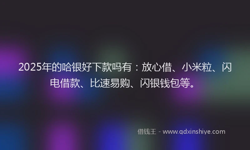2025年的哈银好下款吗有：放心借、小米粒、闪电借款、比速易购、闪银钱包等。