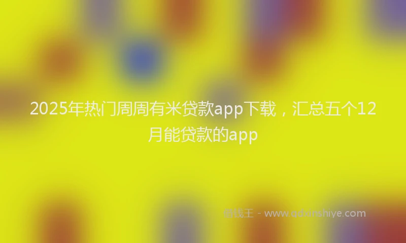 2025年热门周周有米贷款app下载，汇总五个12月能贷款的app