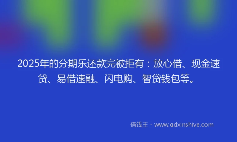 2025年的分期乐还款完被拒有：放心借、现金速贷、易借速融、闪电购、智贷钱包等。