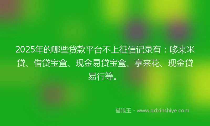2025年的哪些贷款平台不上征信记录有：哆来米贷、借贷宝盒、现金易贷宝盒、享来花、现金贷易行等。