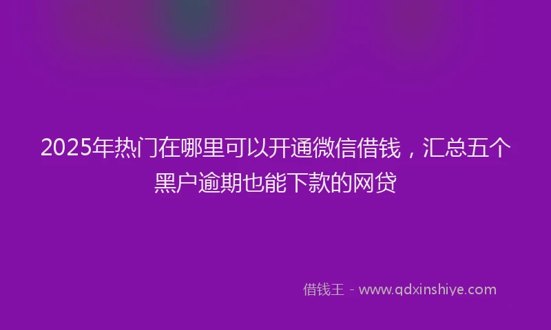 2025年热门在哪里可以开通微信借钱，汇总五个黑户逾期也能下款的网贷