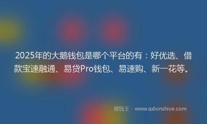 2025年的大鹅钱包是哪个平台的有：好优选、借款宝速融通、易贷Pro钱包、易速购、新一花等。