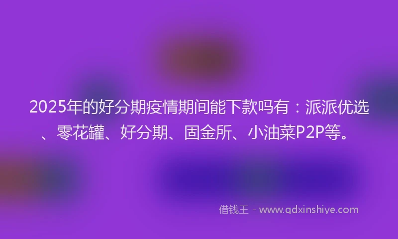 2025年的好分期疫情期间能下款吗有：派派优选、零花罐、好分期、固金所、小油菜P2P等。