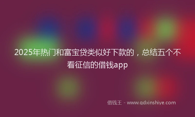 2025年热门和富宝贷类似好下款的，总结五个不看征信的借钱app