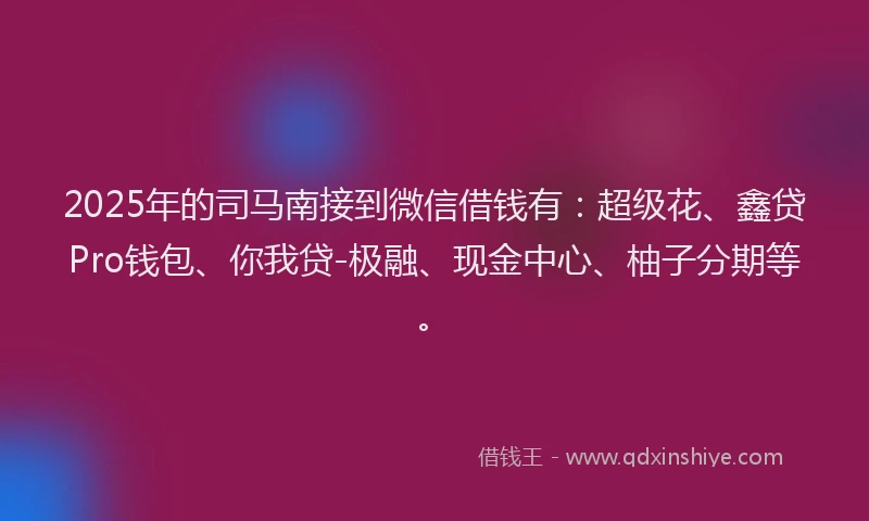 2025年的司马南接到微信借钱有：超级花、鑫贷Pro钱包、你我贷-极融、现金中心、柚子分期等。