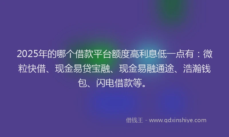 2025年的哪个借款平台额度高利息低一点有：微粒快借、现金易贷宝融、现金易融通途、浩瀚钱包、闪电借款等。