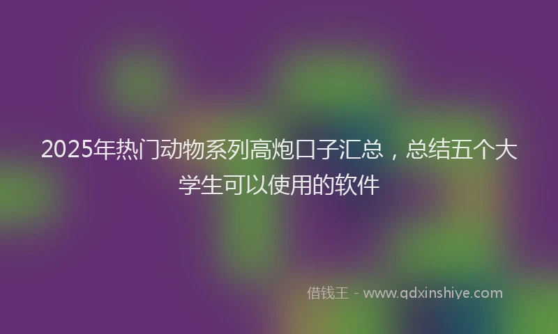 2025年热门动物系列高炮口子汇总，总结五个大学生可以使用的软件