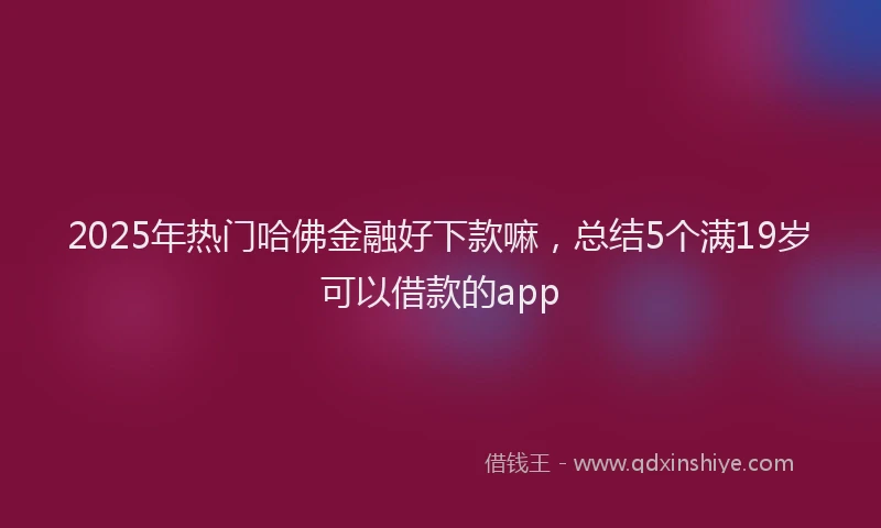 2025年热门哈佛金融好下款嘛，总结5个满19岁可以借款的app