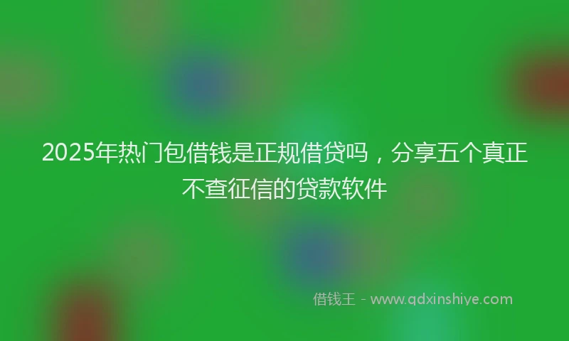 2025年热门包借钱是正规借贷吗，分享五个真正不查征信的贷款软件