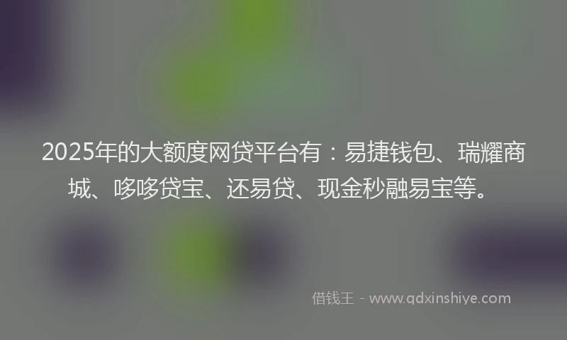 2025年的大额度网贷平台有：易捷钱包、瑞耀商城、哆哆贷宝、还易贷、现金秒融易宝等。