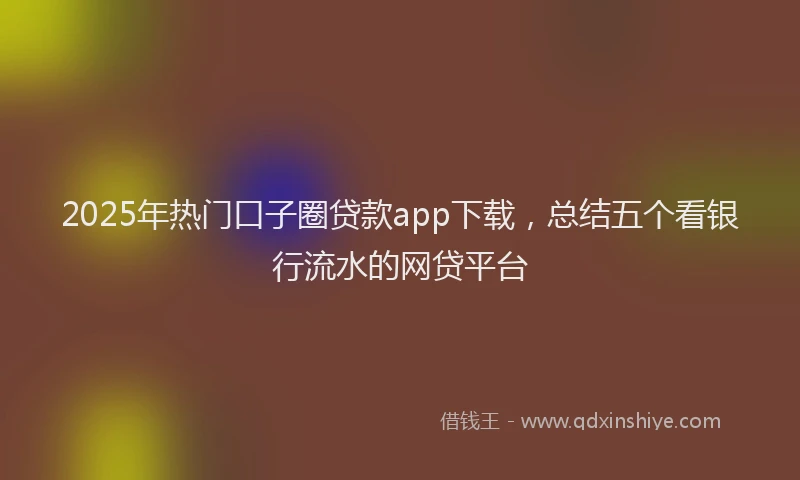 2025年热门口子圈贷款app下载，总结五个看银行流水的网贷平台
