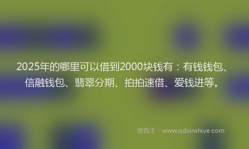 2025年的哪里可以借到2000块钱有：有钱钱包、信融钱包、翡翠分期、拍拍速借、爱钱进等。