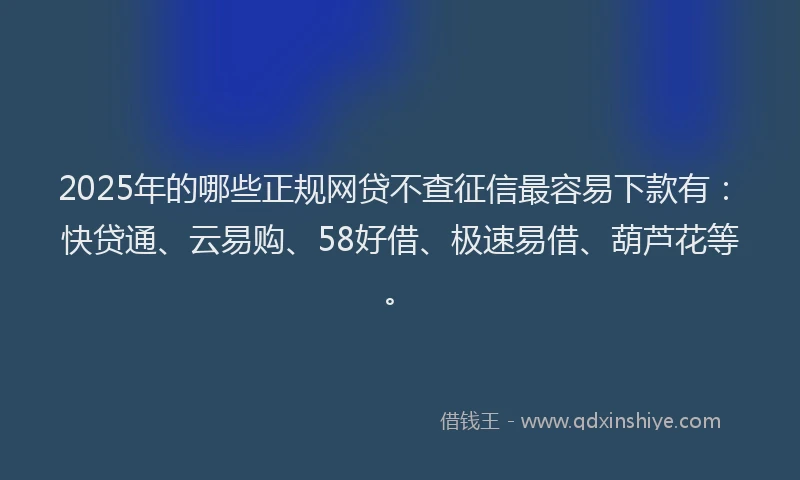 2025年的哪些正规网贷不查征信最容易下款有：快贷通、云易购、58好借、极速易借、葫芦花等。