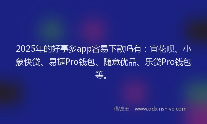 2025年的好事多app容易下款吗有：宜花呗、小象快贷、易捷Pro钱包、随意优品、乐贷Pro钱包等。