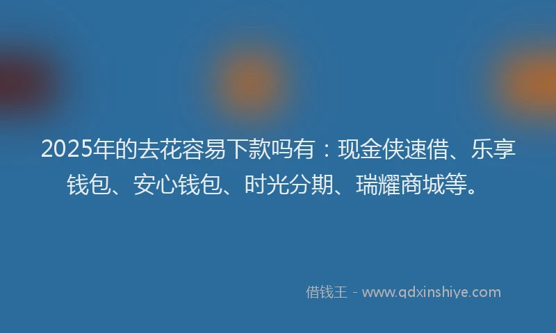 2025年的去花容易下款吗有：现金侠速借、乐享钱包、安心钱包、时光分期、瑞耀商城等。