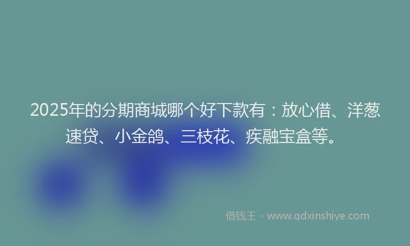 2025年的分期商城哪个好下款有：放心借、洋葱速贷、小金鸽、三枝花、疾融宝盒等。