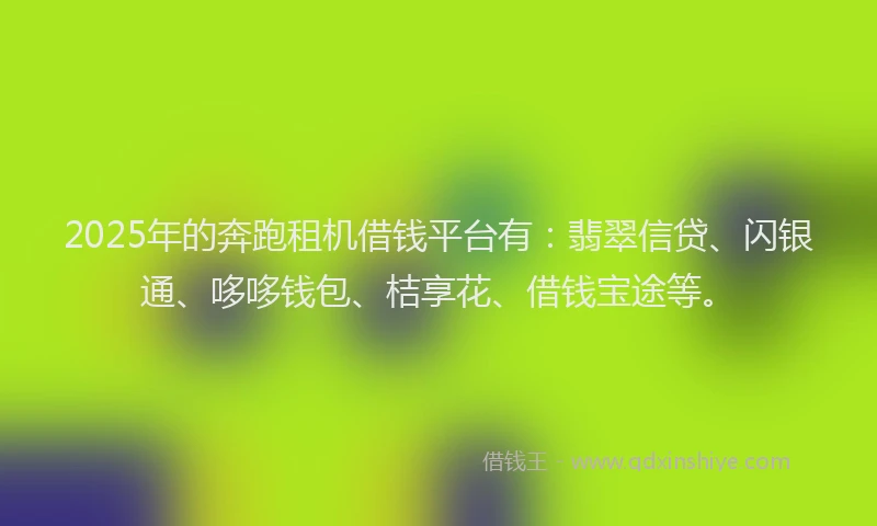 2025年的奔跑租机借钱平台有：翡翠信贷、闪银通、哆哆钱包、桔享花、借钱宝途等。