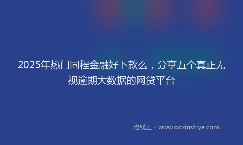 2025年热门同程金融好下款么，分享五个真正无视逾期大数据的网贷平台